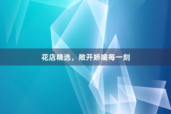 花店精选，敞开娇媚每一刻
