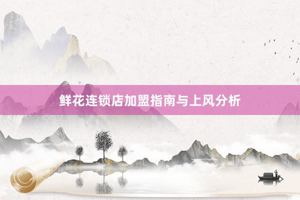 鲜花连锁店加盟指南与上风分析